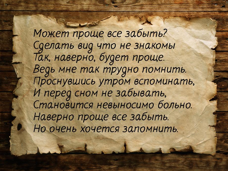 Может проще все забыть? Сделать вид что не знакомы Так, наверно, будет проще. Ведь мне так