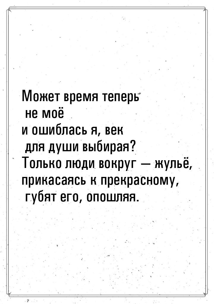 Может время теперь не моё и ошиблась я, век для души выбирая? Только люди вокруг  ж