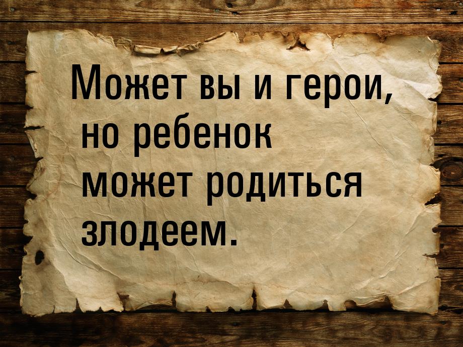 Может вы и герои, но ребенок может родиться злодеем.