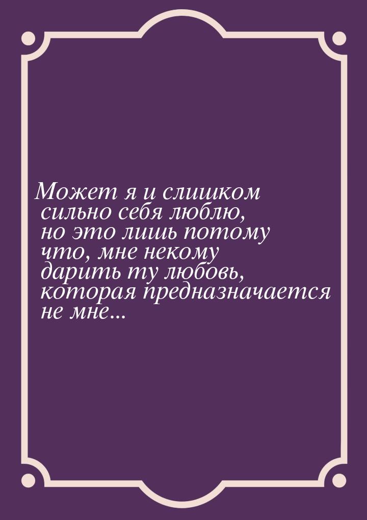 Может я и слишком сильно себя люблю, но это лишь потому что, мне некому дарить ту любовь, 