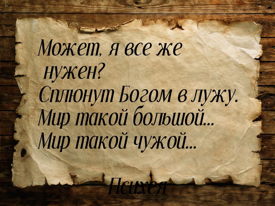 Может, я все же нужен? Сплюнут Богом в лужу. Мир такой большой... Мир такой чужой...