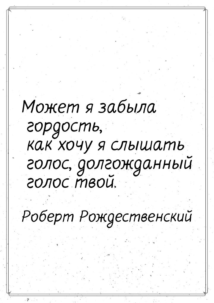 Может я забыла гордость, как хочу я слышать голос, долгожданный голос твой.