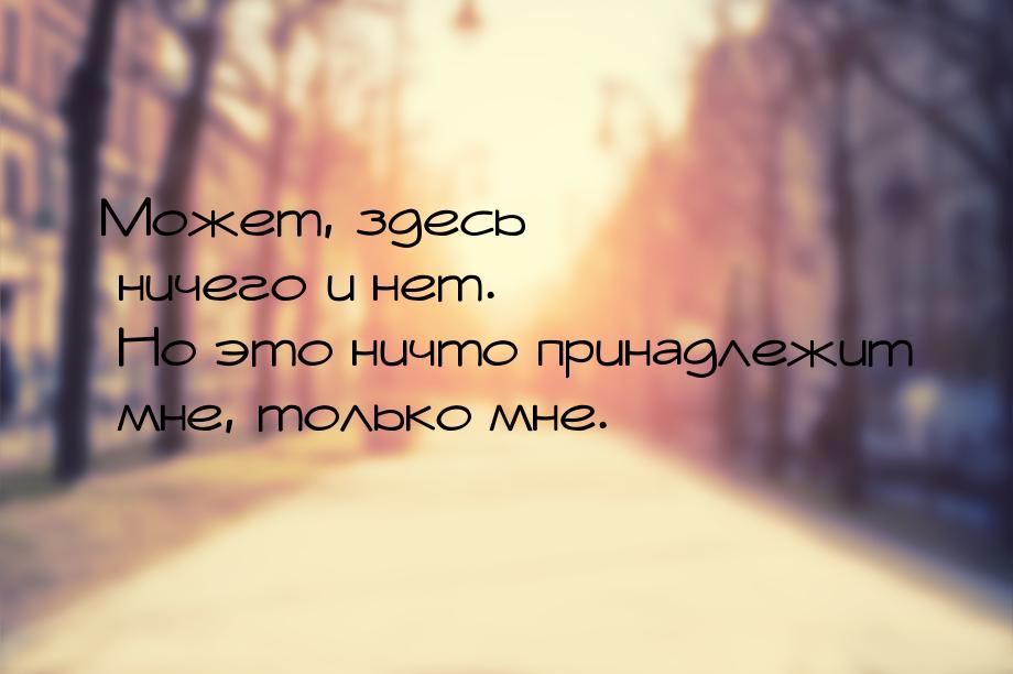 Может, здесь ничего и нет. Но это ничто принадлежит мне, только мне.