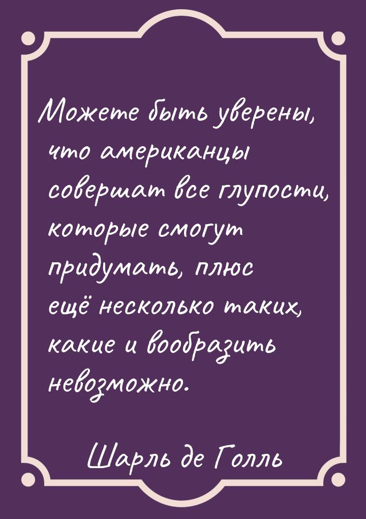 Можете быть уверены, что американцы совершат все глупости, которые смогут придумать, плюс 