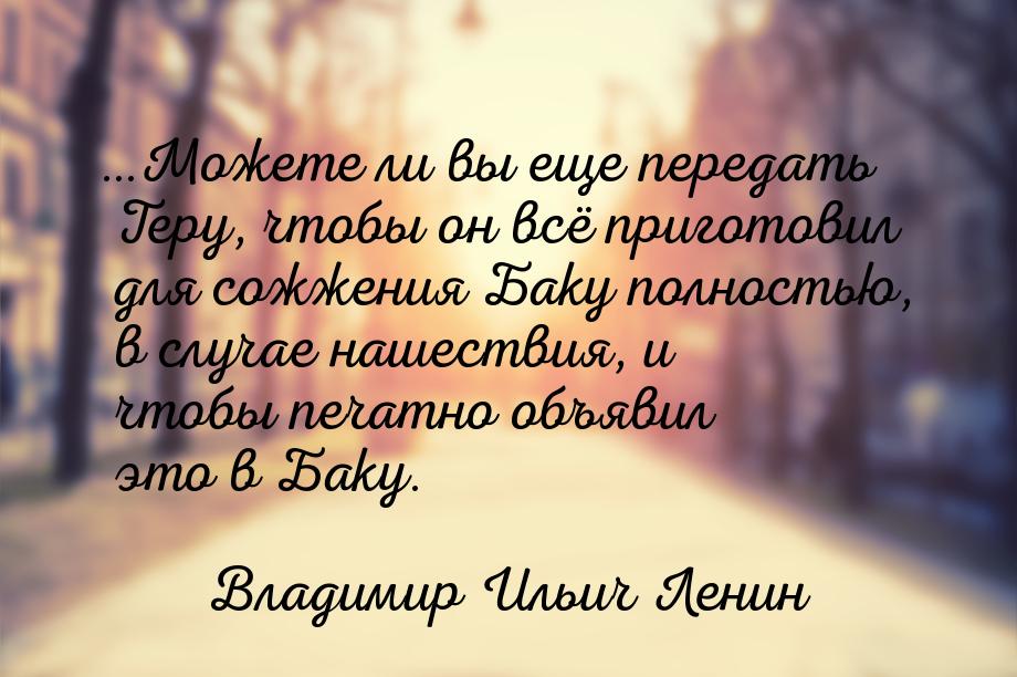 …Можете ли вы еще передать Теру, чтобы он всё приготовил для сожжения Баку полностью, в сл