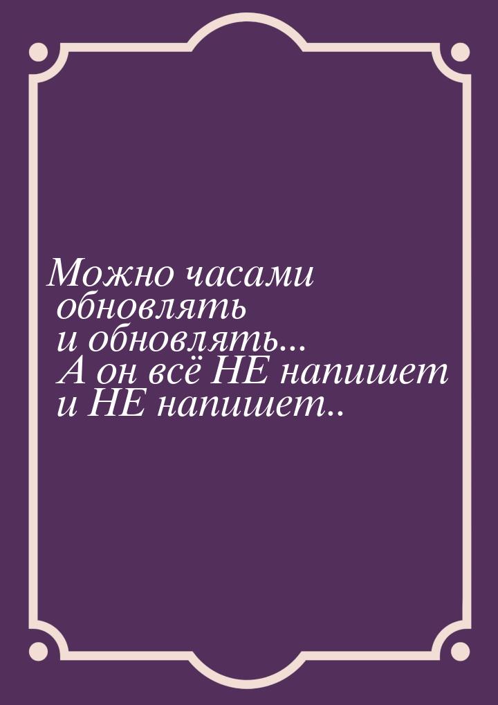 Можно часами обновлять и обновлять... А он всё НЕ напишет и НЕ напишет..