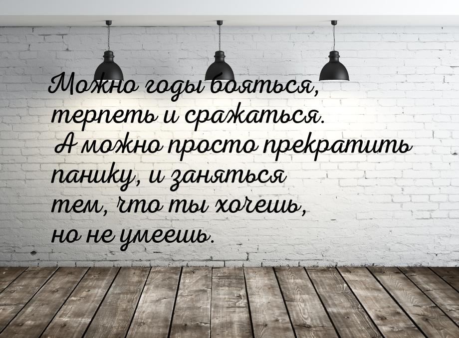 Можно годы бояться, терпеть и сражаться. А можно просто прекратить панику, и заняться тем,