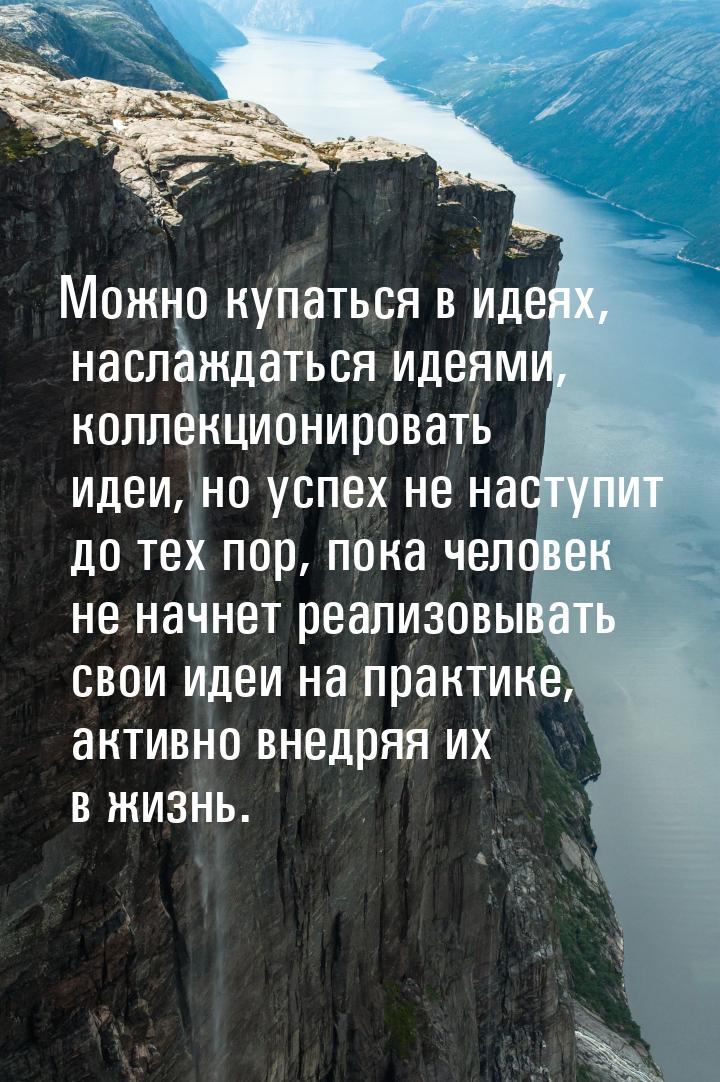 Можно купаться в идеях, наслаждаться идеями, коллекционировать идеи, но успех не наступит 