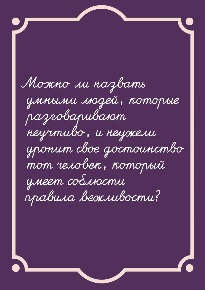 Можно ли назвать умными людей, которые разговаривают неучтиво, и неужели уронит свое досто