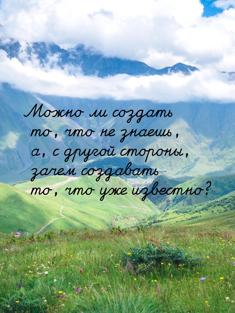 Можно ли создать то, что не знаешь, а, с другой стороны, зачем создавать то, что уже извес