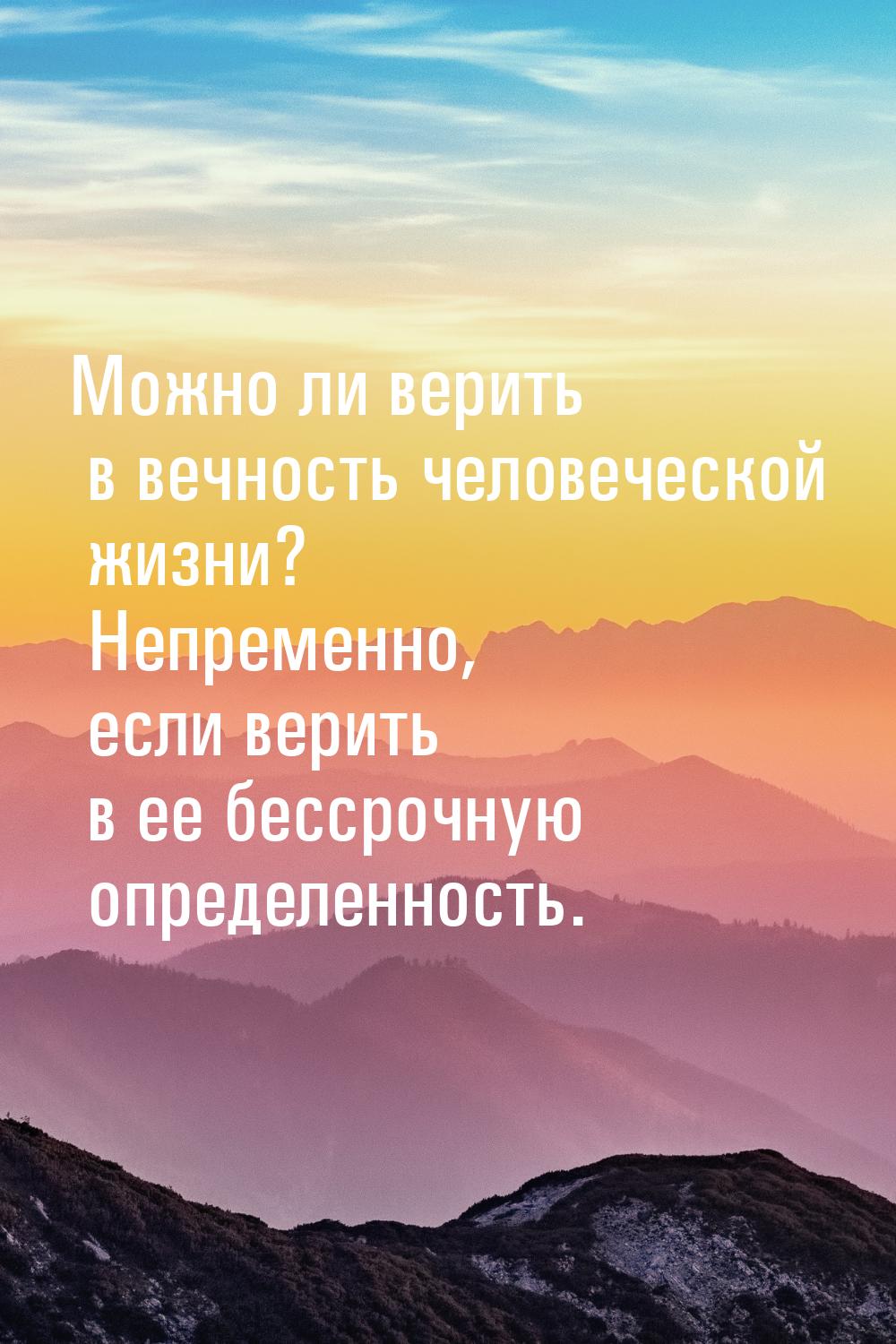 Можно ли верить в вечность человеческой жизни? Непременно, если верить в ее бессрочную опр