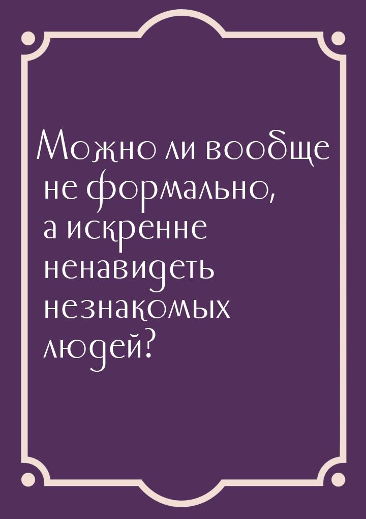 Можно ли вообще не формально, а искренне ненавидеть незнакомых людей?