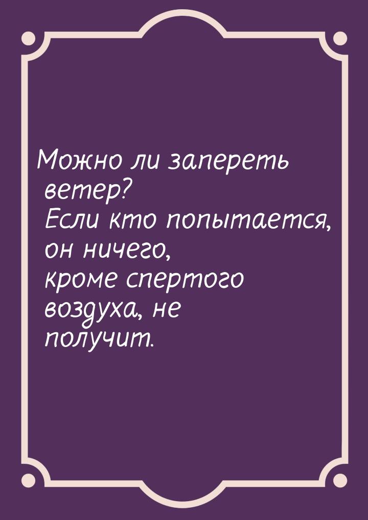 Можно ли запереть ветер? Если кто попытается, он ничего, кроме спертого воздуха, не получи