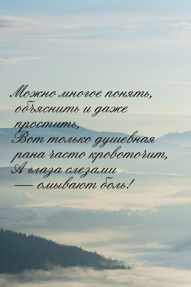 Можно многое понять, объяснить и даже простить, Вот только душевная рана часто кровоточит,