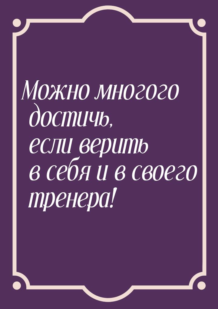 Можно многого достичь, если верить в себя и в своего тренера!