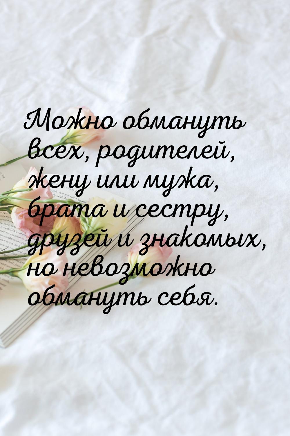 Можно обмануть всех, родителей, жену или мужа, брата и сестру, друзей и знакомых, но невоз