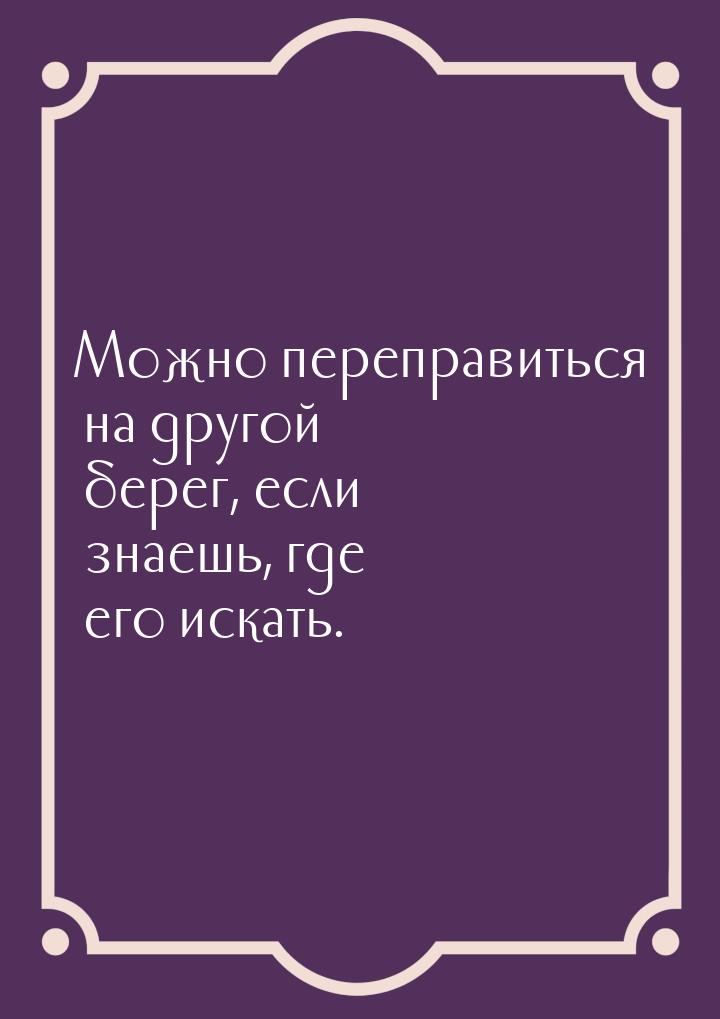 Можно переправиться на другой берег, если знаешь, где его искать.