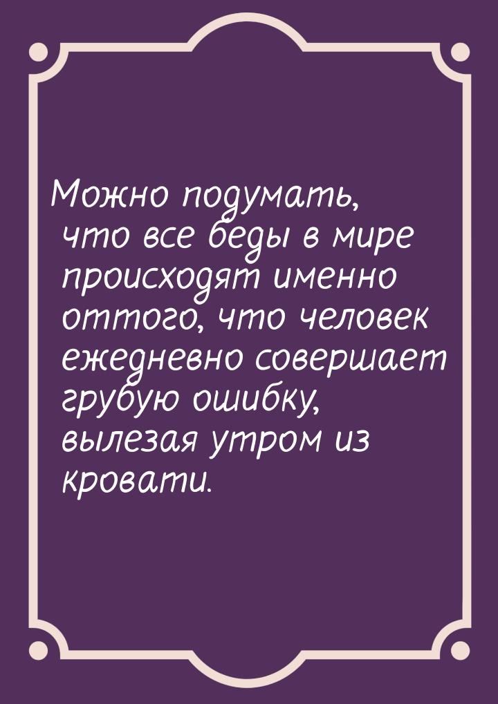 Можно подумать, что все беды в мире происходят именно оттого, что человек ежедневно соверш