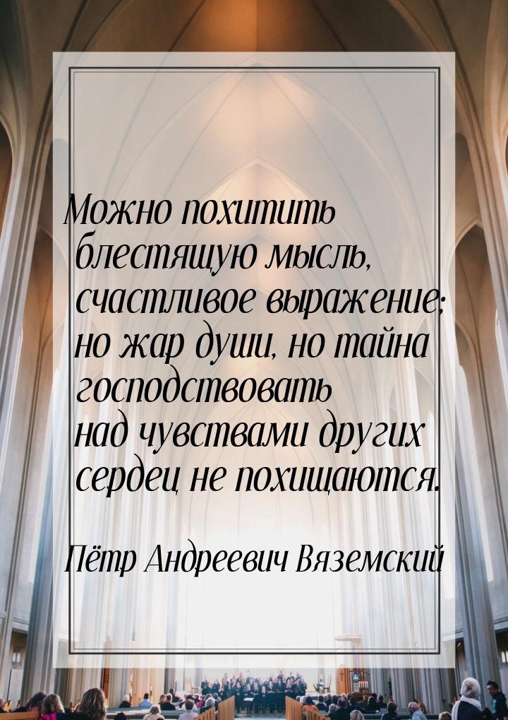 Можно похитить блестящую мысль, счастливое выражение; но жар души, но тайна господствовать