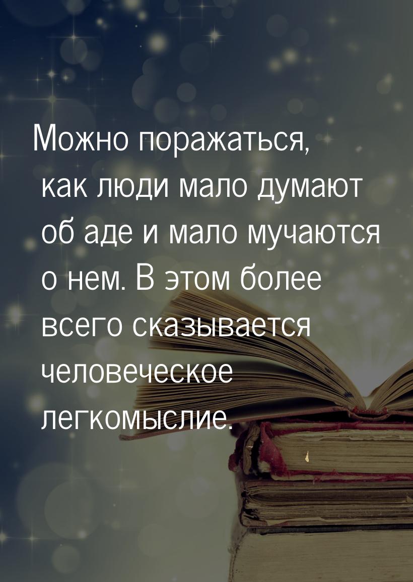 Можно поражаться, как люди мало думают об аде и мало мучаются о нем. В этом более всего ск