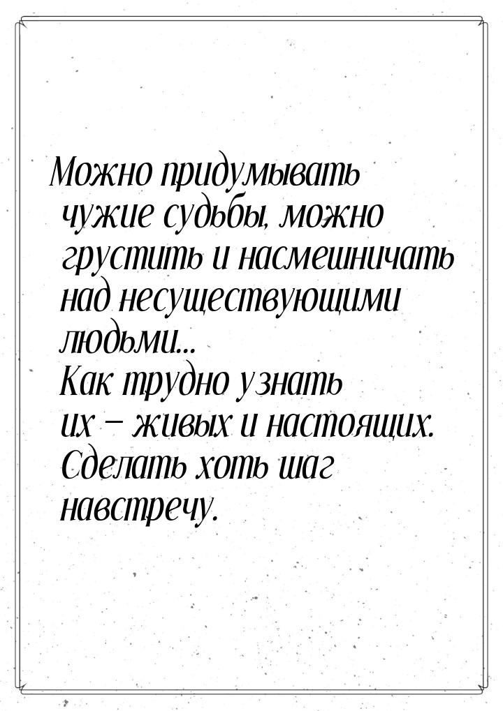 Можно придумывать чужие судьбы, можно грустить и насмешничать над несуществующими людьми..