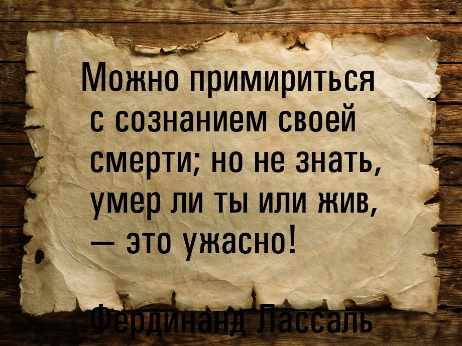 Можно примириться с сознанием своей смерти; но не знать, умер ли ты или жив,  это у