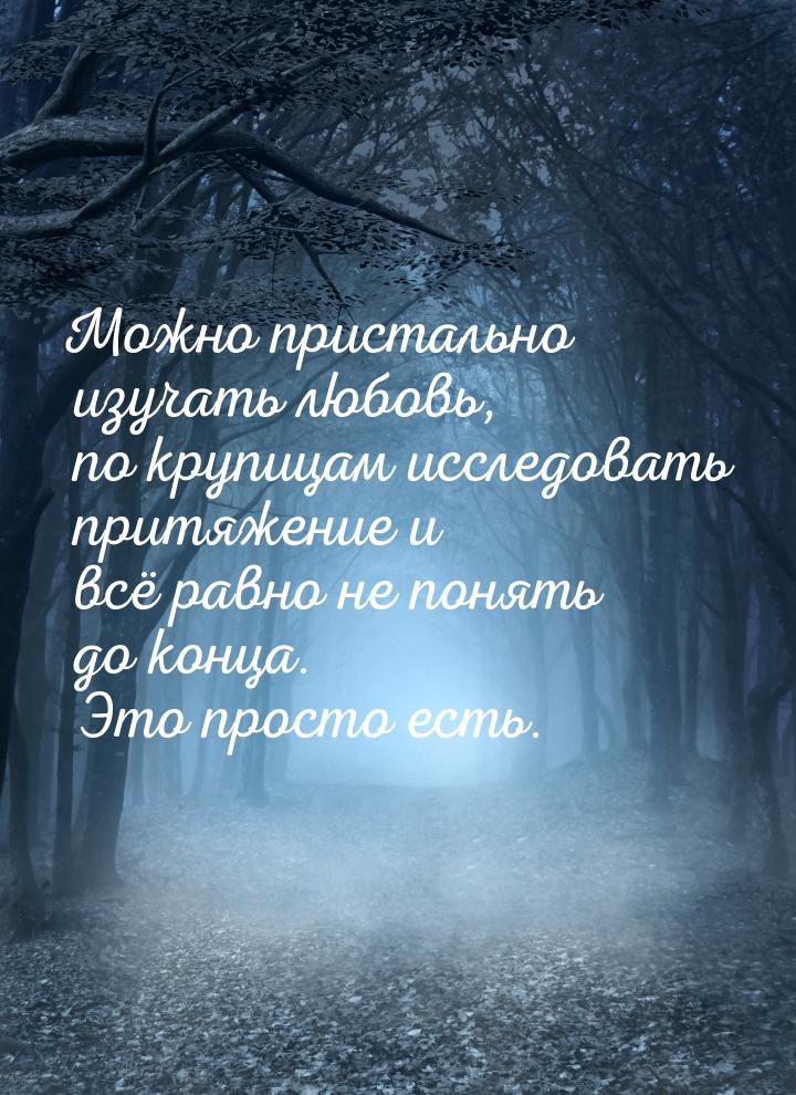 Можно пристально изучать любовь, по крупицам исследовать притяжение и всё равно не понять 