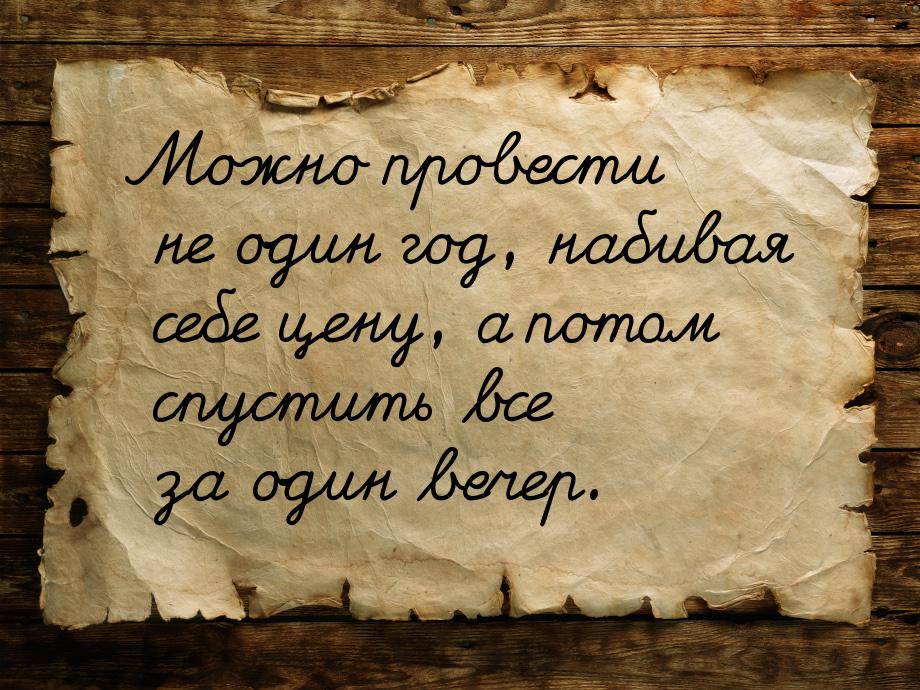 Можно провести не один год, набивая себе цену, а потом спустить все за один вечер.