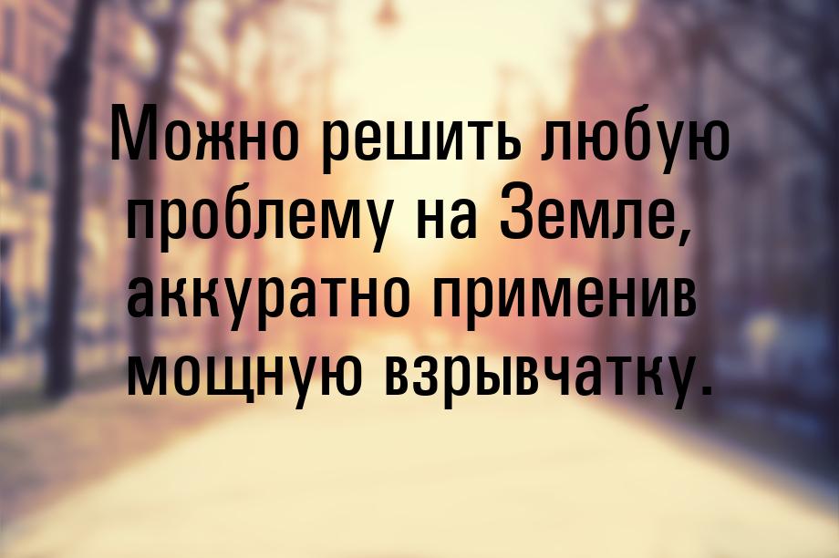 Можно решить любую проблему на Земле, аккуратно применив мощную взрывчатку.