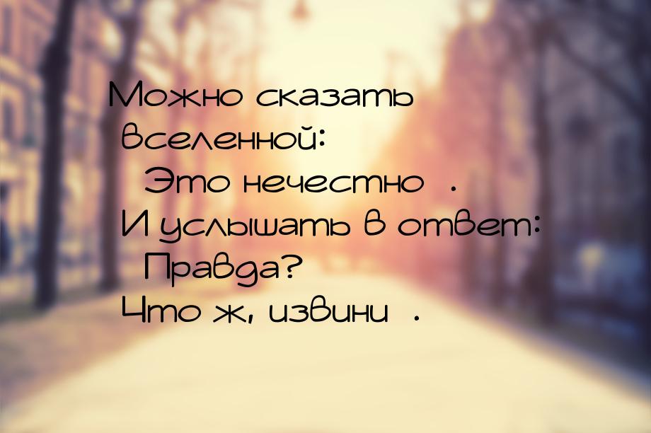 Можно сказать вселенной: «Это нечестно». И услышать в ответ: «Правда? Что ж, извини».