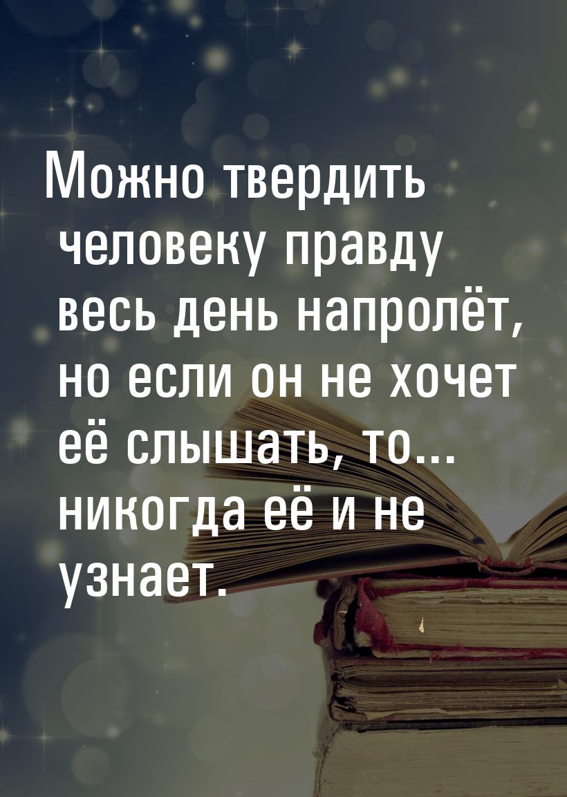 Можно твердить человеку правду весь день напролёт, но если он не хочет её слышать, то... н