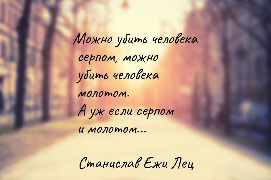 Можно убить человека серпом, можно убить человека молотом. А уж если серпом и молотом...