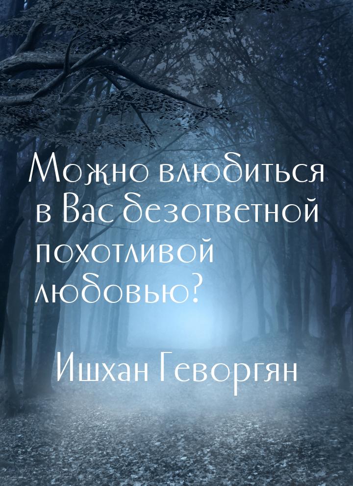 Можно влюбиться в Вас безответной похотливой любовью?