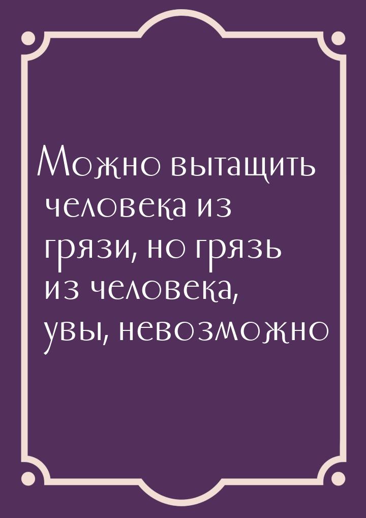 Можно вытащить человека из грязи, но грязь из человека, увы, невозможно