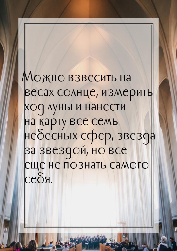 Можно взвесить на весах солнце, измерить ход луны и нанести на карту все семь небесных сфе