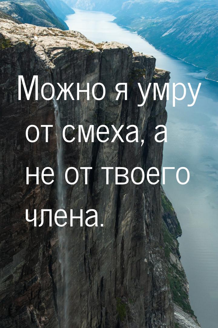 Можно я умру от смеха, а не от твоего члена.