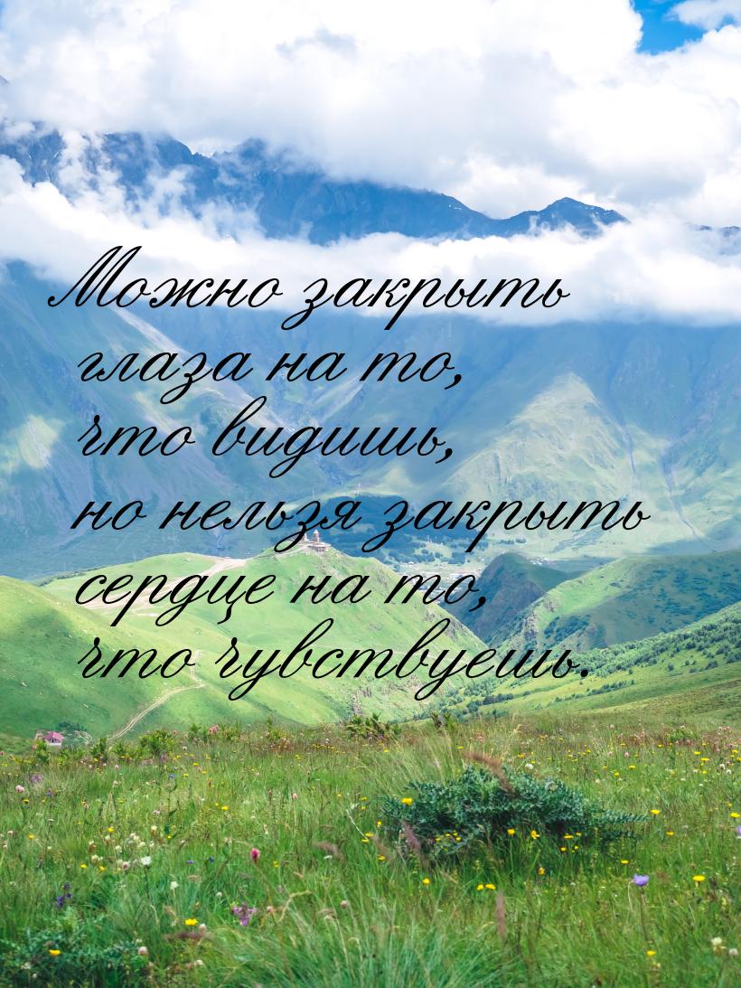 Можно закрыть глаза на то, что видишь, но нельзя закрыть сердце на то, что чувствуешь.