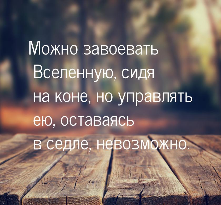 Можно завоевать Вселенную, сидя на коне, но управлять ею, оставаясь в седле, невозможно.