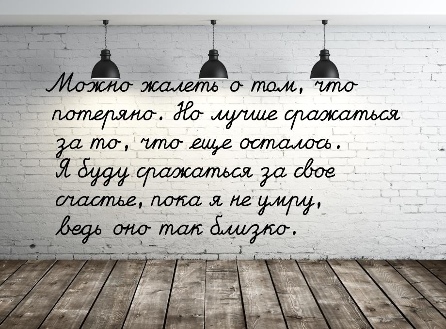 Можно жалеть о том, что потеряно. Но лучше сражаться за то, что еще осталось.  Я буду сраж