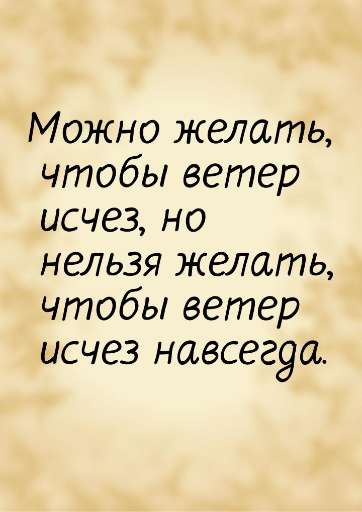 Можно желать, чтобы ветер исчез, но нельзя желать, чтобы ветер исчез навсегда.