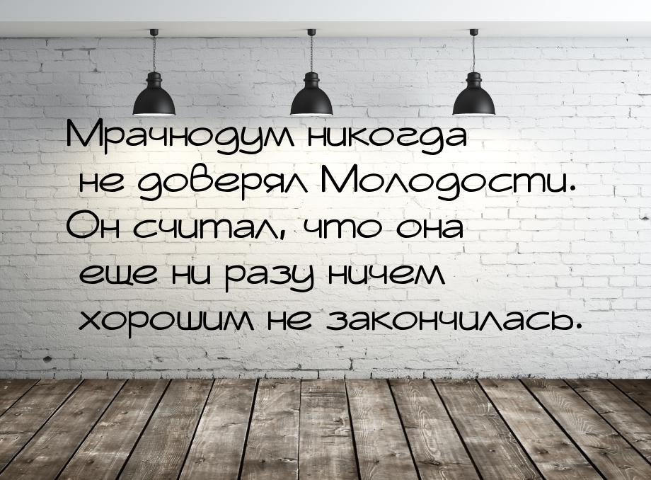 Мрачнодум никогда не доверял Молодости. Он считал, что она еще ни разу ничем хорошим не за