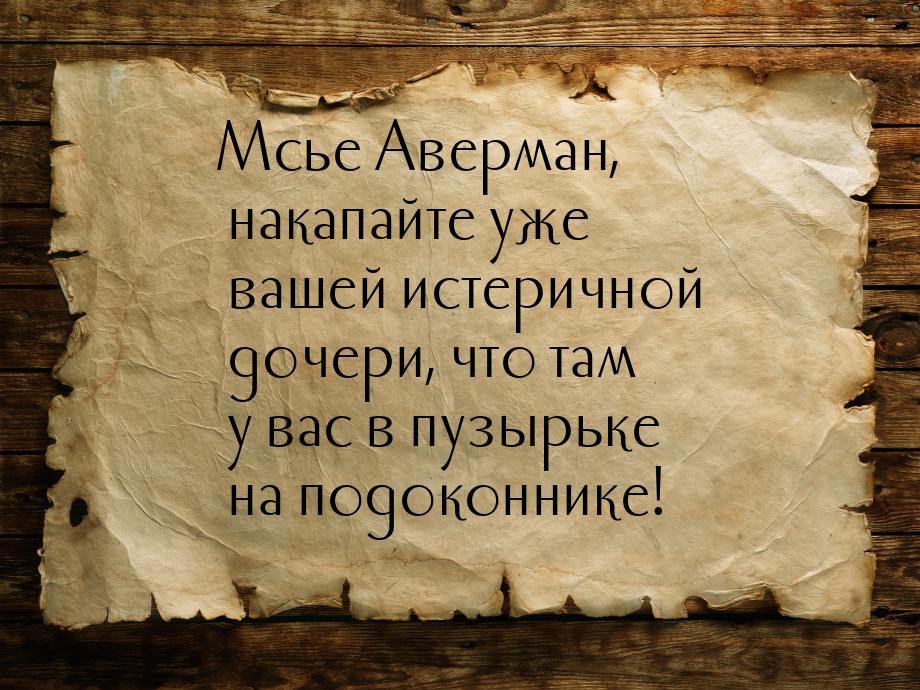 Мсье Аверман, накапайте уже вашей истеричной дочери, что там у вас в пузырьке на подоконни