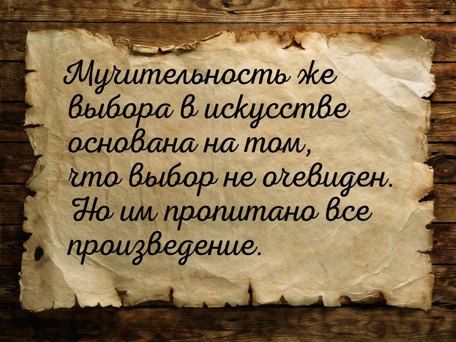 Мучительность же выбора в искусстве основана на том, что выбор не очевиден. Но им пропитан