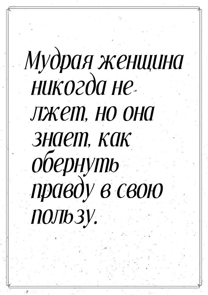 Мудрая женщина никогда не лжет, но она знает, как обернуть правду в свою пользу.