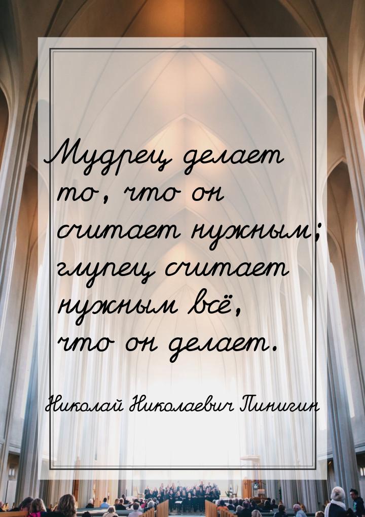 Мудрец делает то, что он считает нужным; глупец считает нужным всё, что он делает.