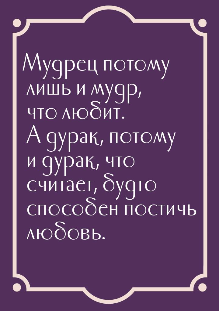 Мудрец потому лишь и мудр, что любит. А дурак, потому и дурак, что считает, будто способен