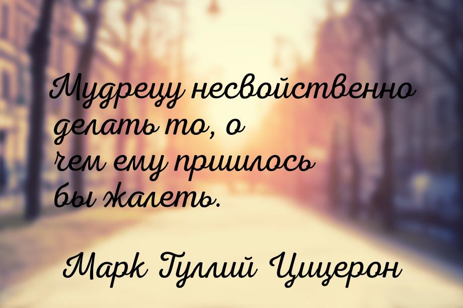 Мудрецу несвойственно делать то, о чем ему пришлось бы жалеть.