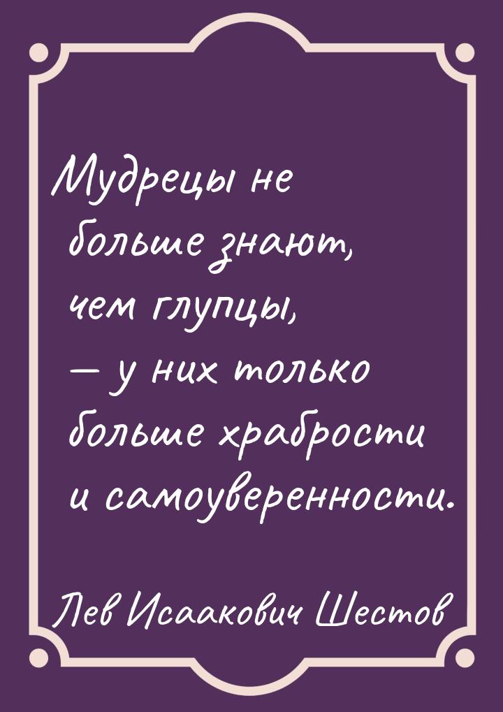 Мудрецы не больше знают, чем глупцы,  у них только больше храбрости и самоувереннос