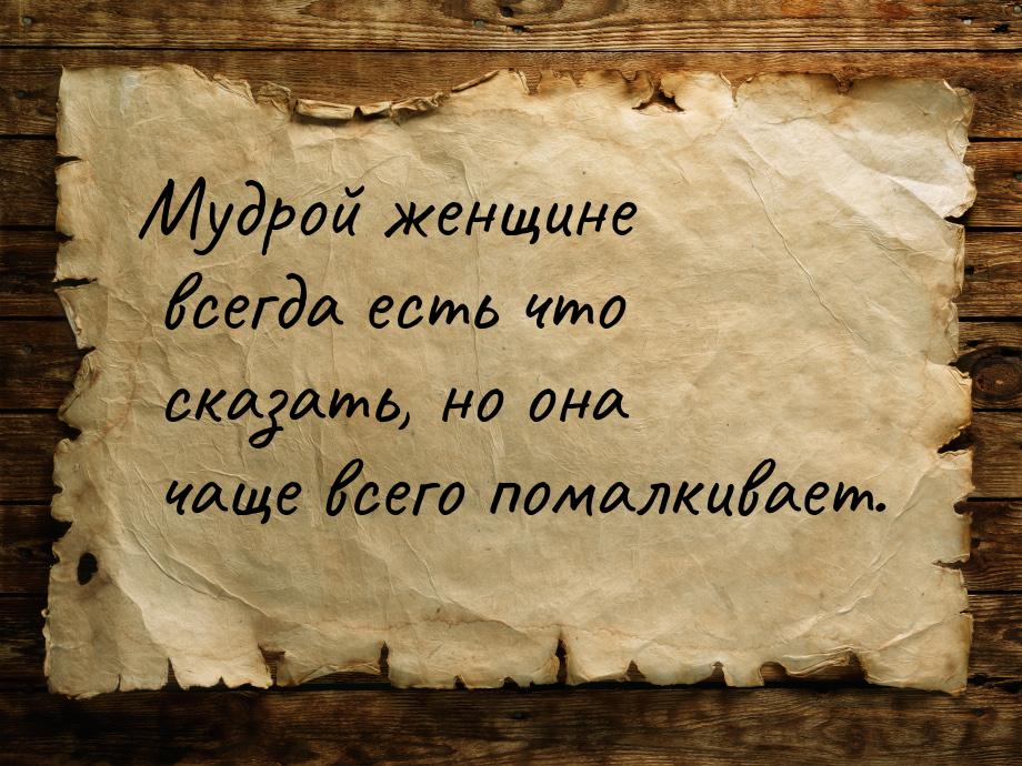 Мудрой женщине всегда есть что сказать, но она чаще всего помалкивает.