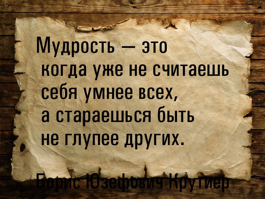 Мудрость — это когда уже не считаешь себя умнее всех, а стараешься быть не глупее других.